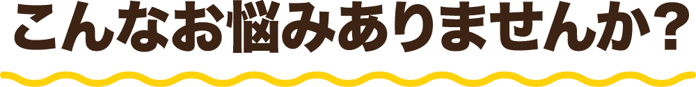 こんなお悩みありませんか？